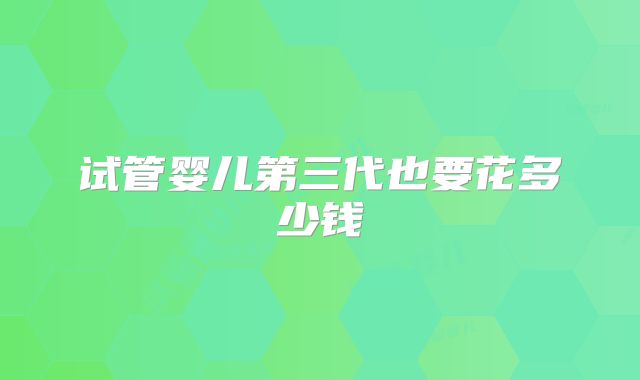 试管婴儿第三代也要花多少钱