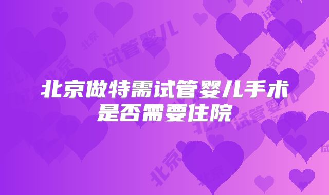 北京做特需试管婴儿手术是否需要住院