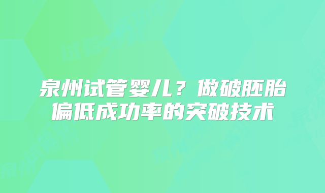 泉州试管婴儿？做破胚胎偏低成功率的突破技术