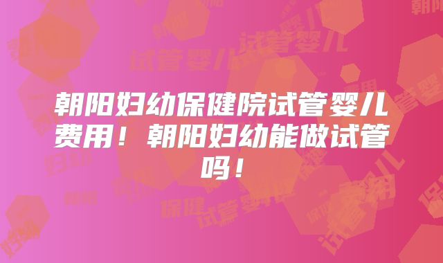 朝阳妇幼保健院试管婴儿费用!朝阳妇幼能做试管吗!