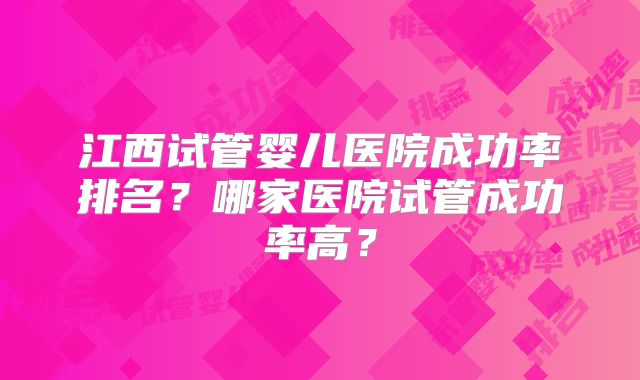 江西试管婴儿医院成功率排名？哪家医院试管成功率高？