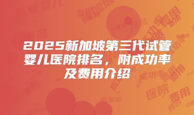 2025新加坡第三代试管婴儿医院排名，附成功率及费用介绍