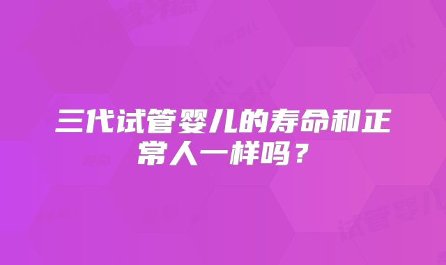 三代试管婴儿的寿命和正常人一样吗？