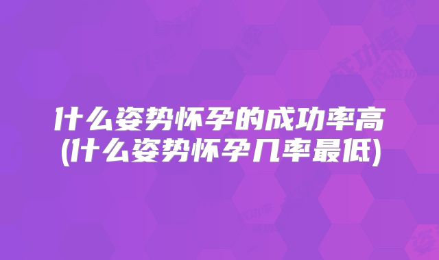 什么姿势怀孕的成功率高(什么姿势怀孕几率最低)