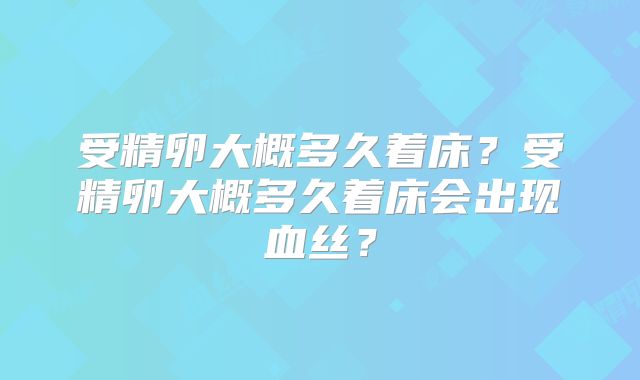 受精卵大概多久着床?受精卵大概多久着床会出现血丝?