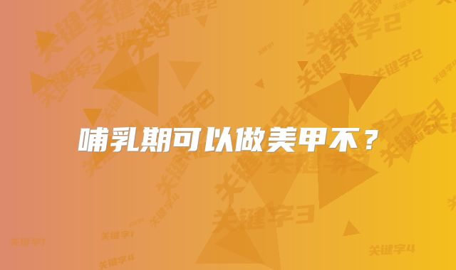 哺乳期可以做美甲不？