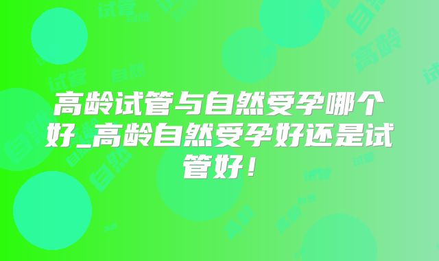 高龄试管与自然受孕哪个好_高龄自然受孕好还是试管好！