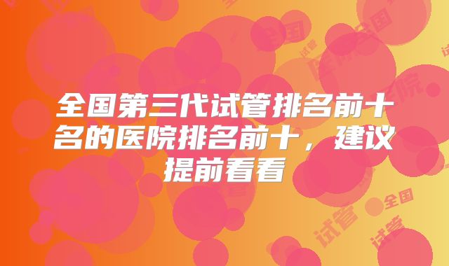 全国第三代试管排名前十名的医院排名前十，建议提前看看