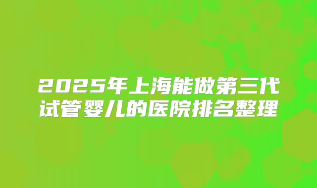 2025年上海能做第三代试管婴儿的医院排名整理