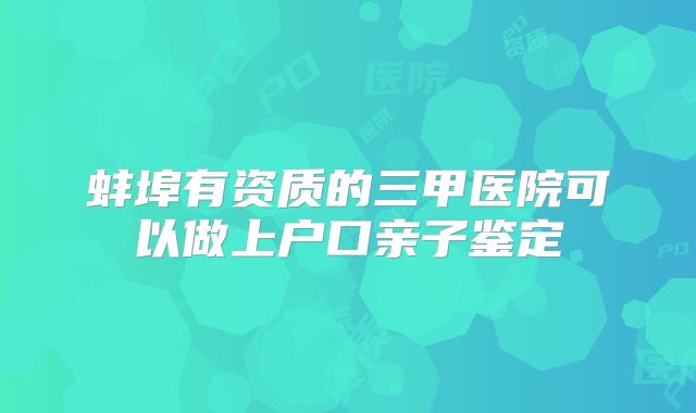蚌埠有资质的三甲医院可以做上户口亲子鉴定