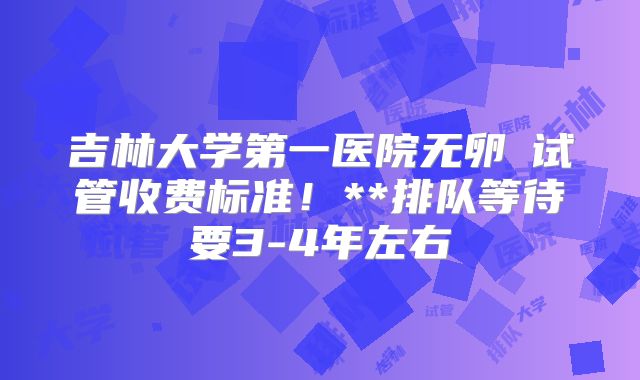 吉林大学第一医院无卵�试管收费标准!**排队等待要3-4年左右