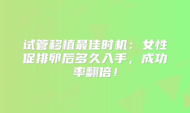 试管移植最佳时机：女性促排卵后多久入手，成功率翻倍！