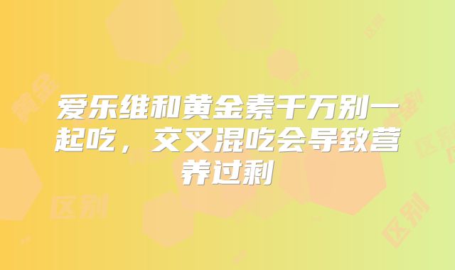 爱乐维和黄金素千万别一起吃，交叉混吃会导致营养过剩