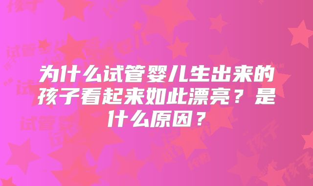 为什么试管婴儿生出来的孩子看起来如此漂亮？是什么原因？