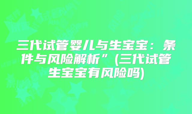三代试管婴儿与生宝宝：条件与风险解析”(三代试管生宝宝有风险吗)