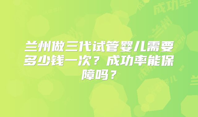 兰州做三代试管婴儿需要多少钱一次？成功率能保障吗？