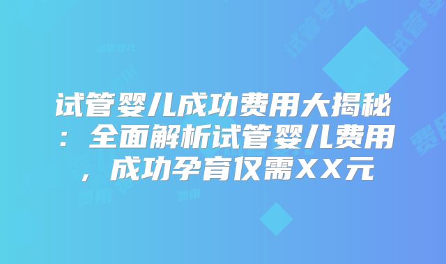 试管婴儿成功费用大揭秘：全面解析试管婴儿费用，成功孕育仅需XX元