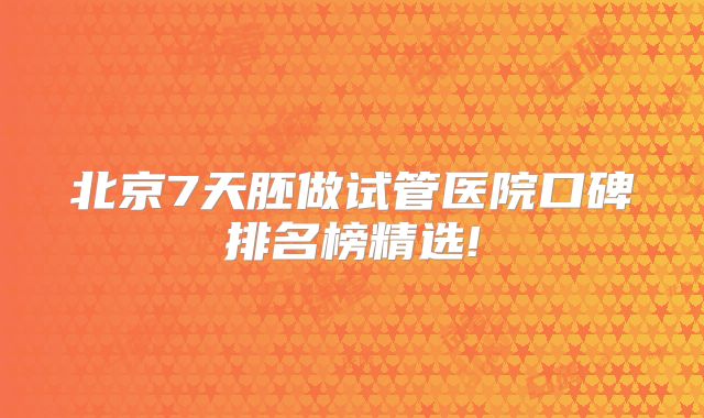 北京7天胚做试管医院口碑排名榜精选!