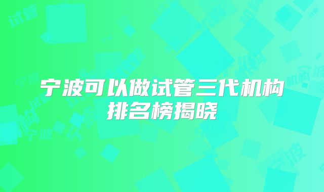 宁波可以做试管三代机构排名榜揭晓