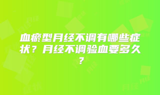 血瘀型月经不调有哪些症状？月经不调验血要多久？