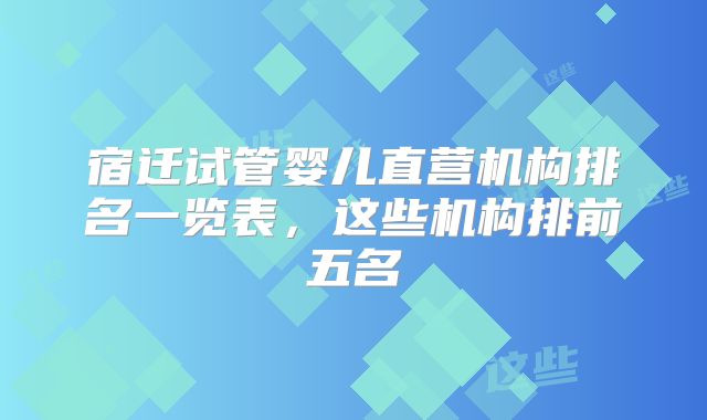 宿迁试管婴儿直营机构排名一览表,这些机构排前五名