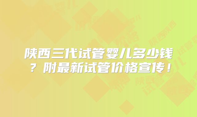 陕西三代试管婴儿多少钱?附最新试管价格宣传!