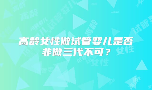 高龄女性做试管婴儿是否非做三代不可？