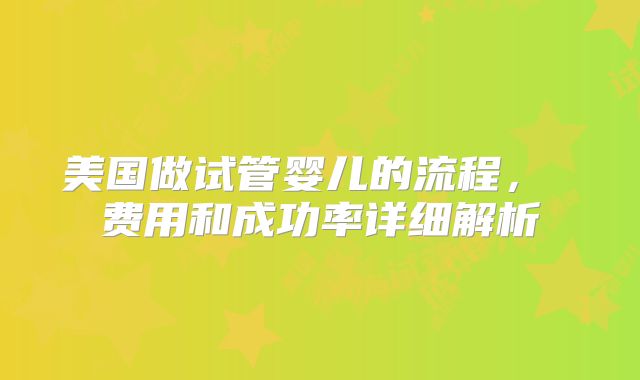 美国做试管婴儿的流程， 费用和成功率详细解析