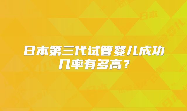 日本第三代试管婴儿成功几率有多高？