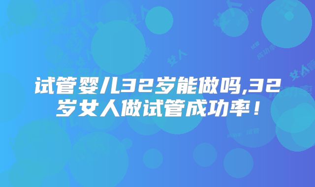 试管婴儿32岁能做吗,32岁女人做试管成功率！