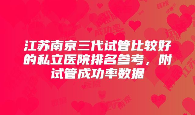 江苏南京三代试管比较好的私立医院排名参考,附试管成功率数据