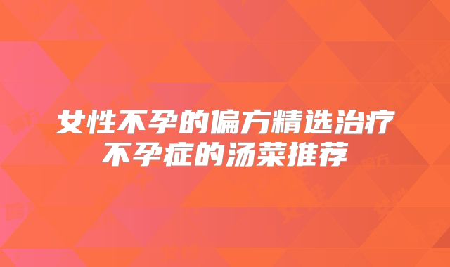 女性不孕的偏方精选治疗不孕症的汤菜推荐