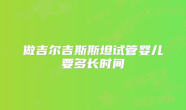 做吉尔吉斯斯坦试管婴儿要多长时间