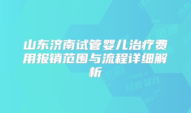 山东济南试管婴儿治疗费用报销范围与流程详细解析