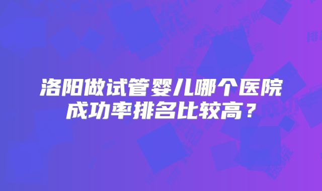 洛阳做试管婴儿哪个医院成功率排名比较高?