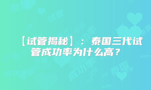 【试管揭秘】：泰国三代试管成功率为什么高？