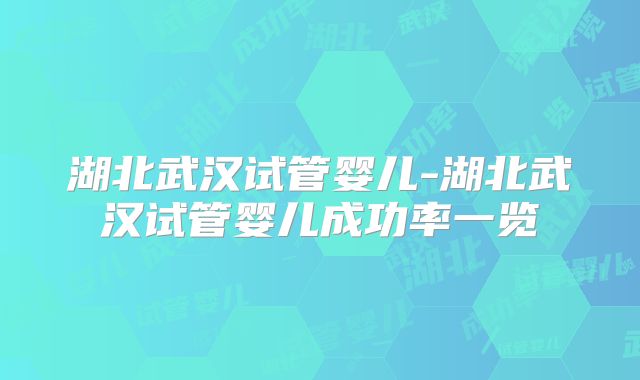 湖北武汉试管婴儿-湖北武汉试管婴儿成功率一览