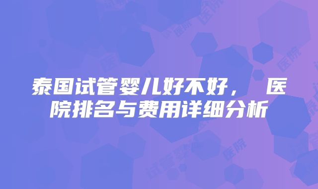 泰国试管婴儿好不好, 医院排名与费用详细分析
