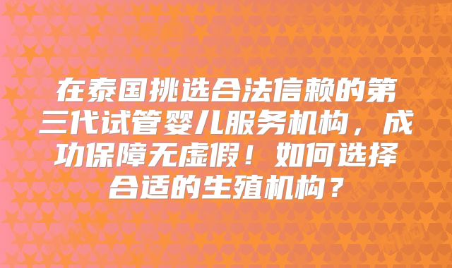 在泰国挑选合法信赖的第三代试管婴儿服务机构,成功保障无虚假!如何选择合适的生殖机构?