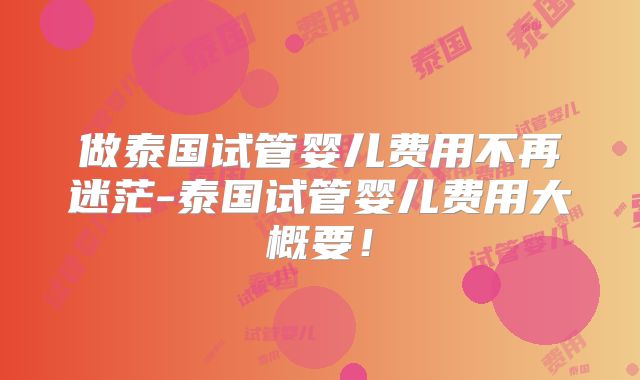 做泰国试管婴儿费用不再迷茫-泰国试管婴儿费用大概要！
