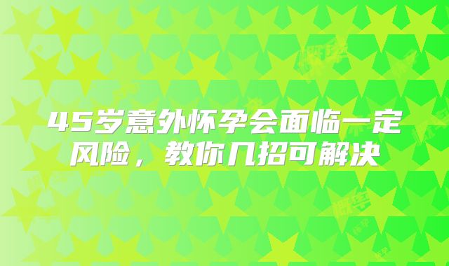 45岁意外怀孕会面临一定风险,教你几招可解决