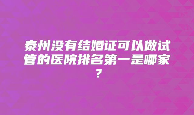 泰州没有结婚证可以做试管的医院排名第一是哪家?