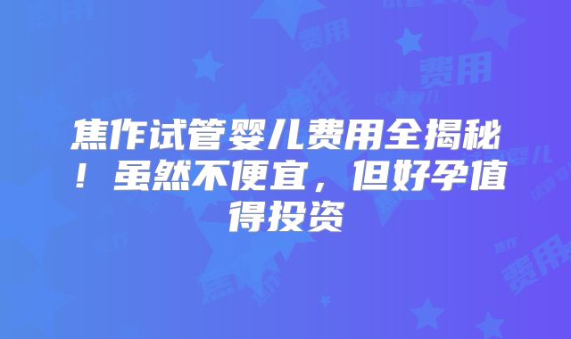 焦作试管婴儿费用全揭秘!虽然不便宜,但好孕值得投资