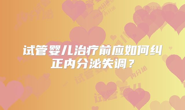 试管婴儿治疗前应如何纠正内分泌失调？