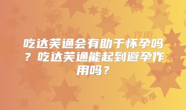 吃达芙通会有助于怀孕吗?吃达芙通能起到避孕作用吗?