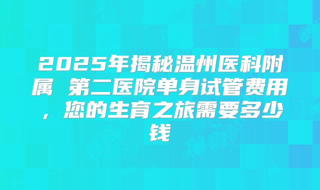 2025年揭秘温州医科附属 第二医院单身试管费用，您的生育之旅需要多少钱