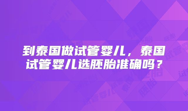 到泰国做试管婴儿,泰国试管婴儿选胚胎准确吗?