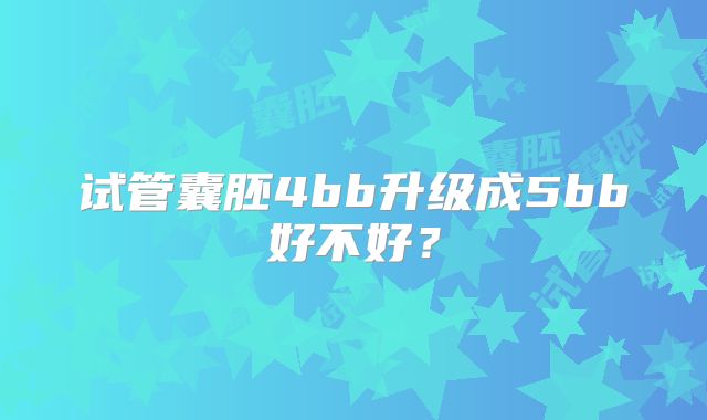 试管囊胚4bb升级成5bb好不好？