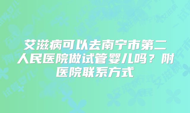艾滋病可以去南宁市第二人民医院做试管婴儿吗？附医院联系方式