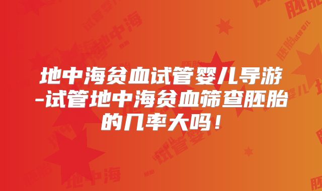 地中海贫血试管婴儿导游-试管地中海贫血筛查胚胎的几率大吗！